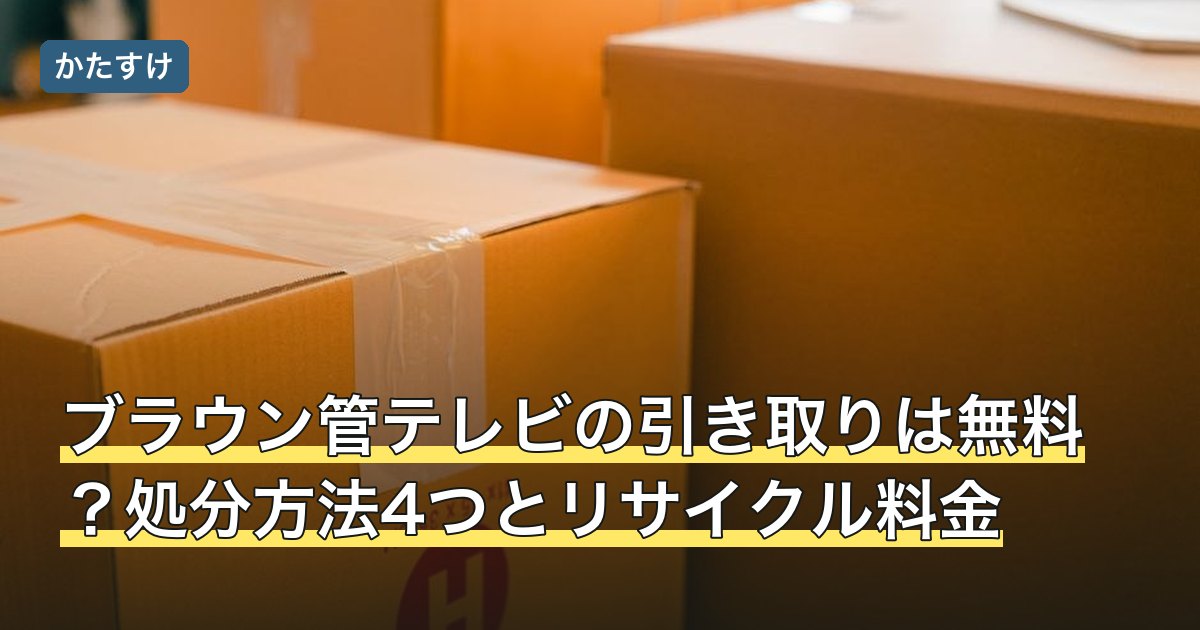 ブラウン管テレビの引き取りは無料？処分方法4つとリサイクル料金