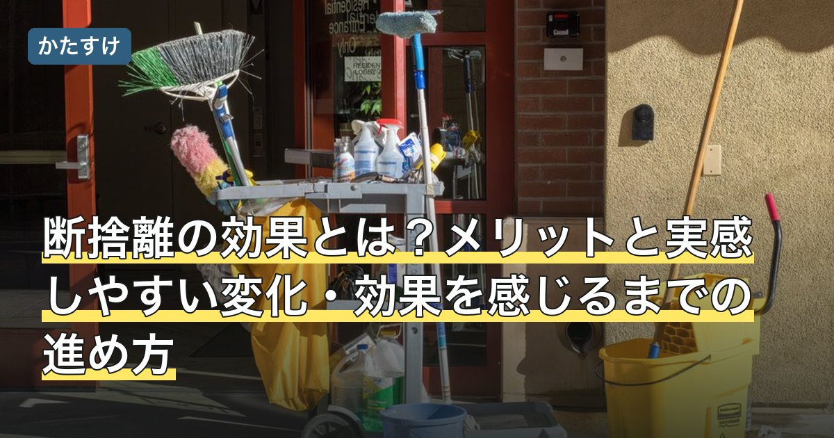 断捨離の効果とは？メリットと実感しやすい変化・効果を感じるまでの進め方