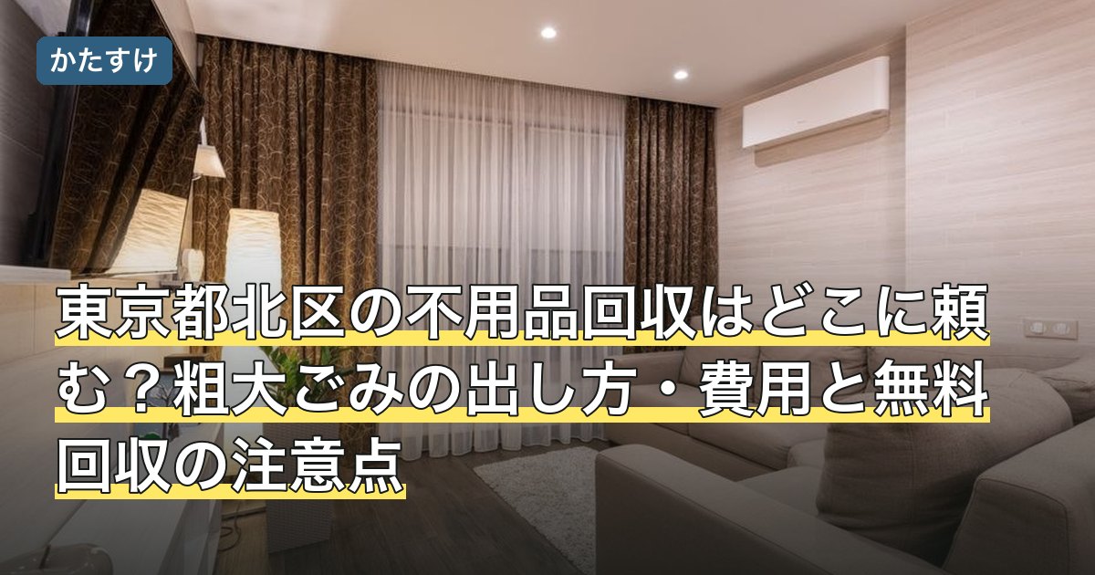 東京都北区の不用品回収はどこに頼む？粗大ごみの出し方・費用と無料回収の注意点