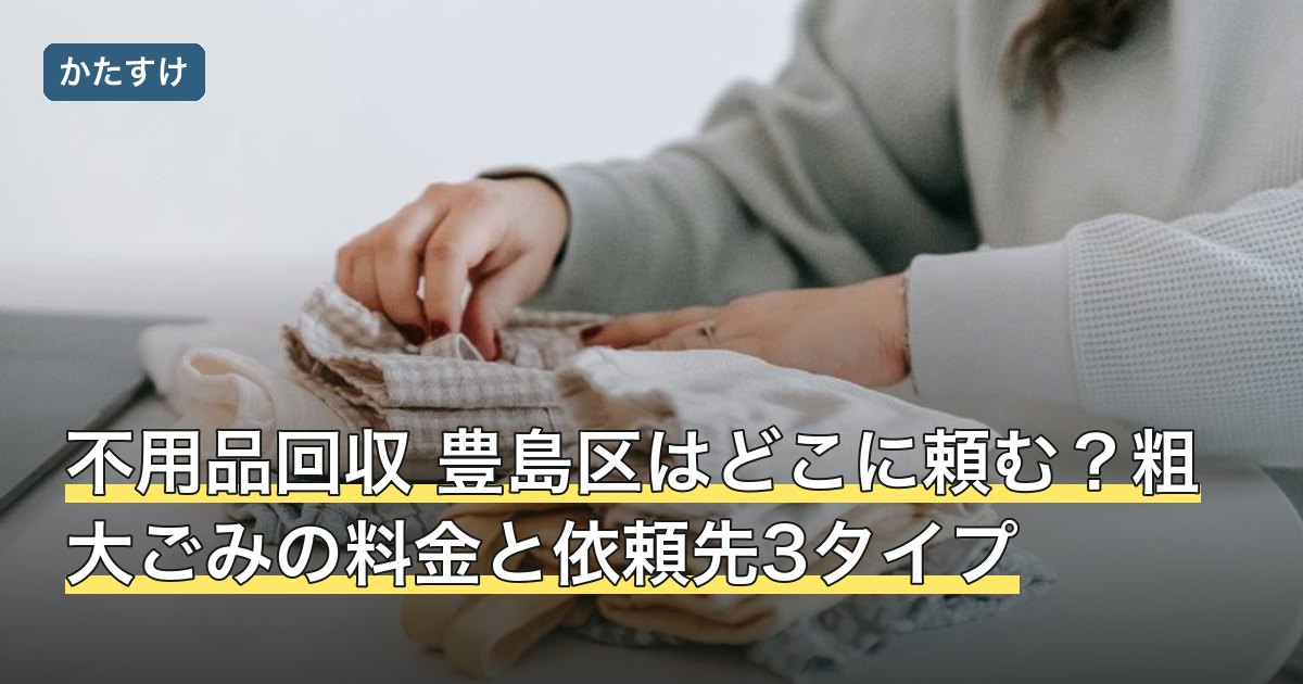 不用品回収 豊島区はどこに頼む？粗大ごみの料金と依頼先3タイプ