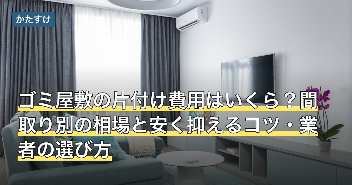 ゴミ屋敷の片付け費用はいくら？間取り別の相場と安く抑えるコツ・業者の選び方