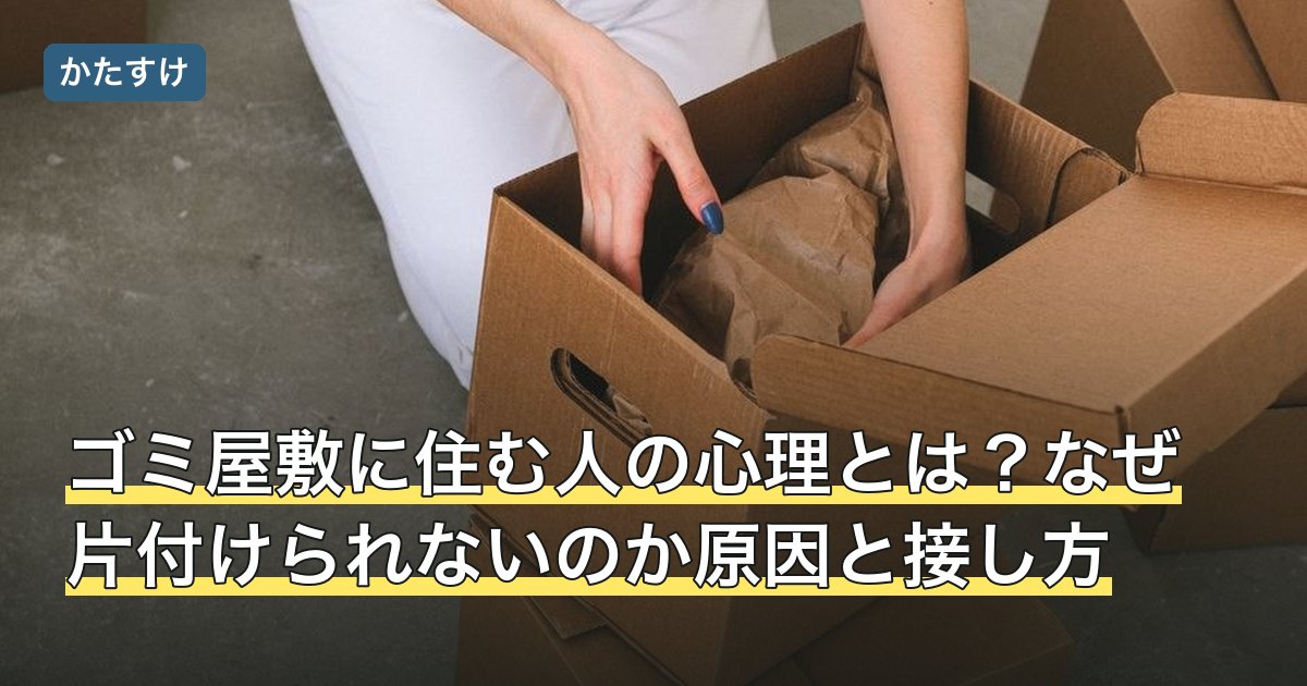 ゴミ屋敷に住む人の心理とは？なぜ片付けられないのか原因と接し方