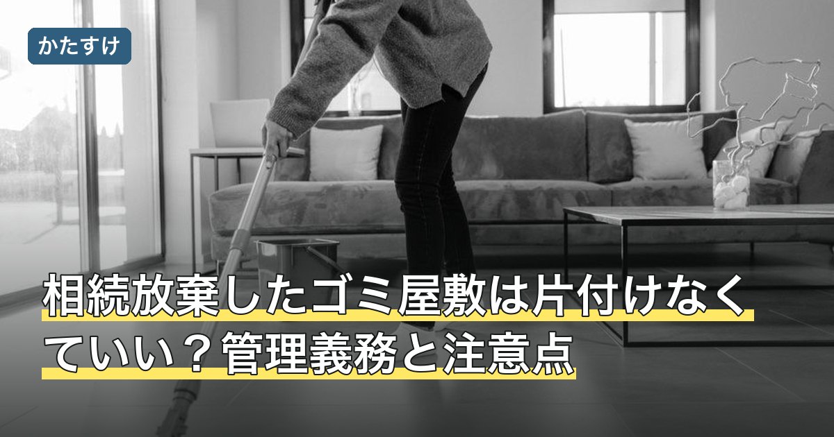 相続放棄したゴミ屋敷は片付けなくていい？管理義務と注意点