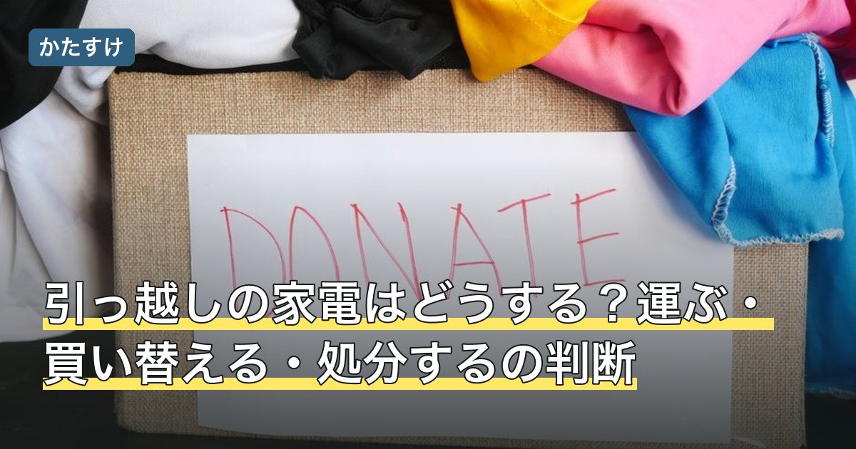 引っ越しの家電はどうする？運ぶ・買い替える・処分するの判断