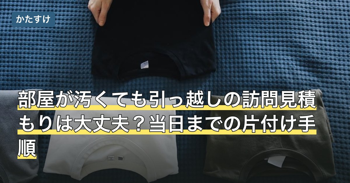 部屋が汚くても引っ越しの訪問見積もりは大丈夫？当日までの片付け手順