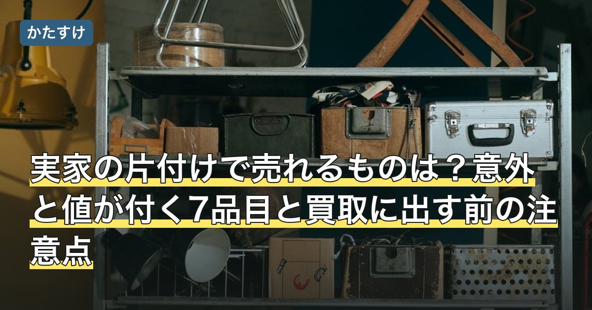 実家の片付けで売れるものは？意外と値が付く7品目と買取に出す前の注意点