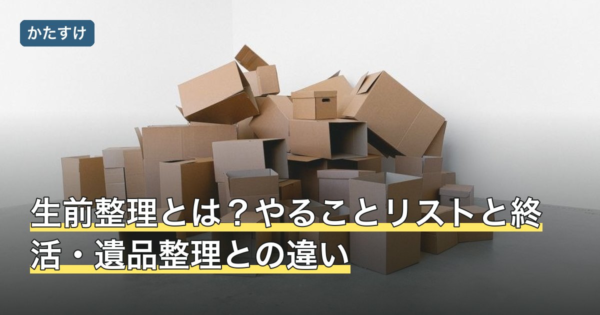 生前整理とは？やることリストと終活・遺品整理との違い