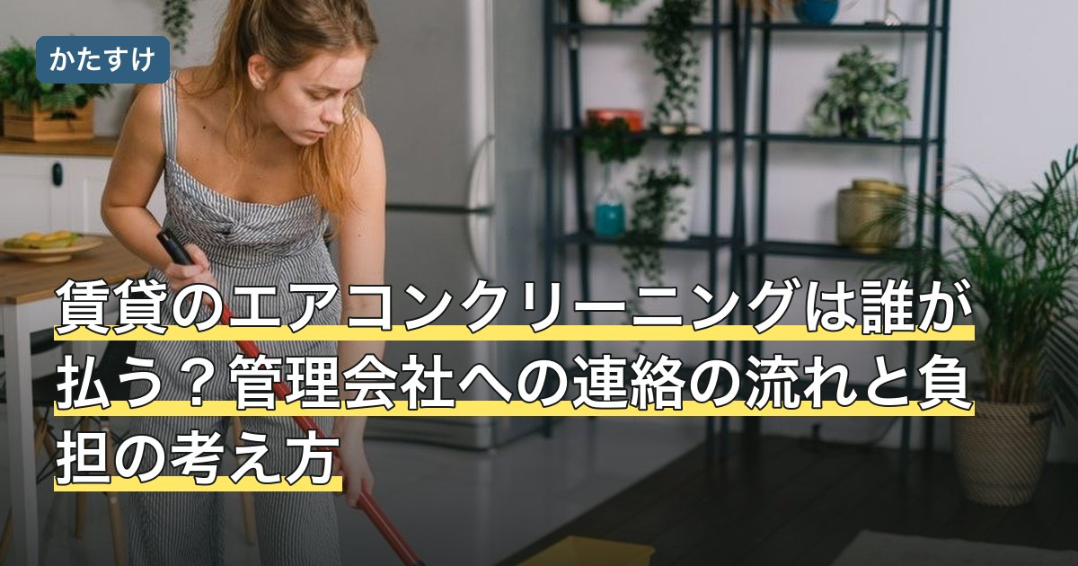 賃貸のエアコンクリーニングは誰が払う？管理会社への連絡の流れと負担の考え方