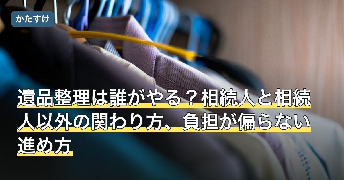 遺品整理は誰がやる？相続人と相続人以外の関わり方、負担が偏らない進め方