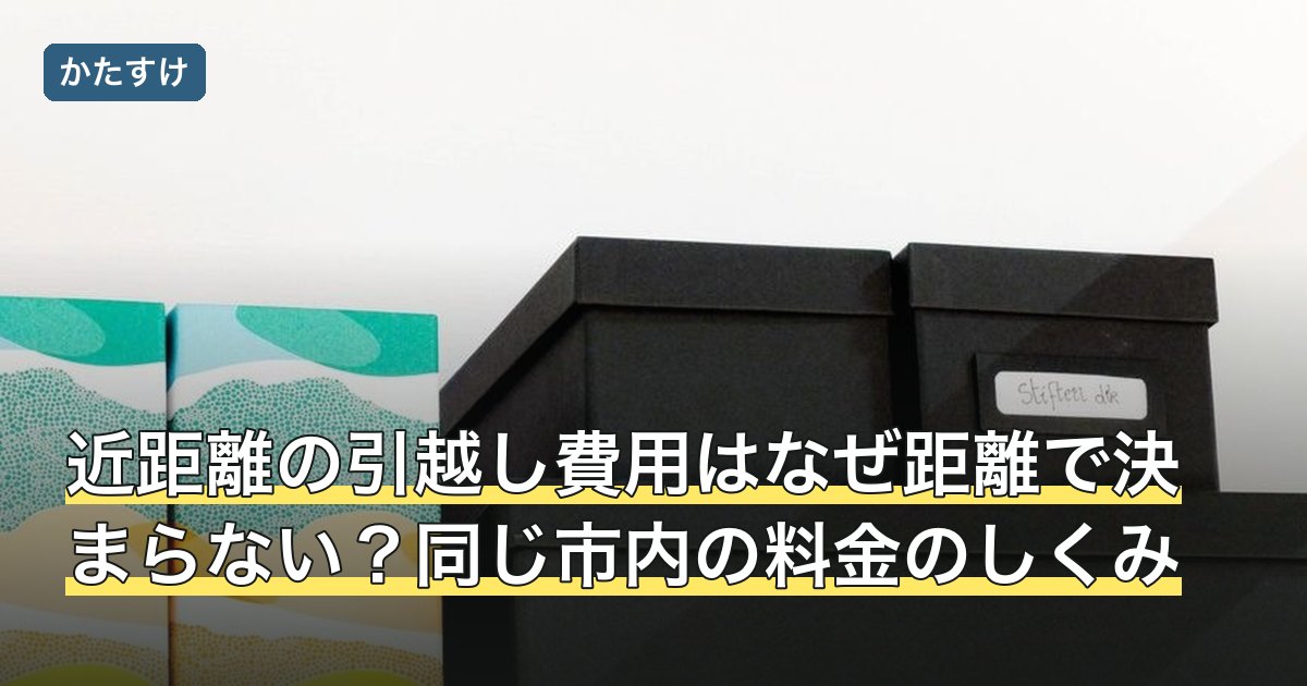近距離の引越し費用はなぜ距離で決まらない？同じ市内の料金のしくみ
