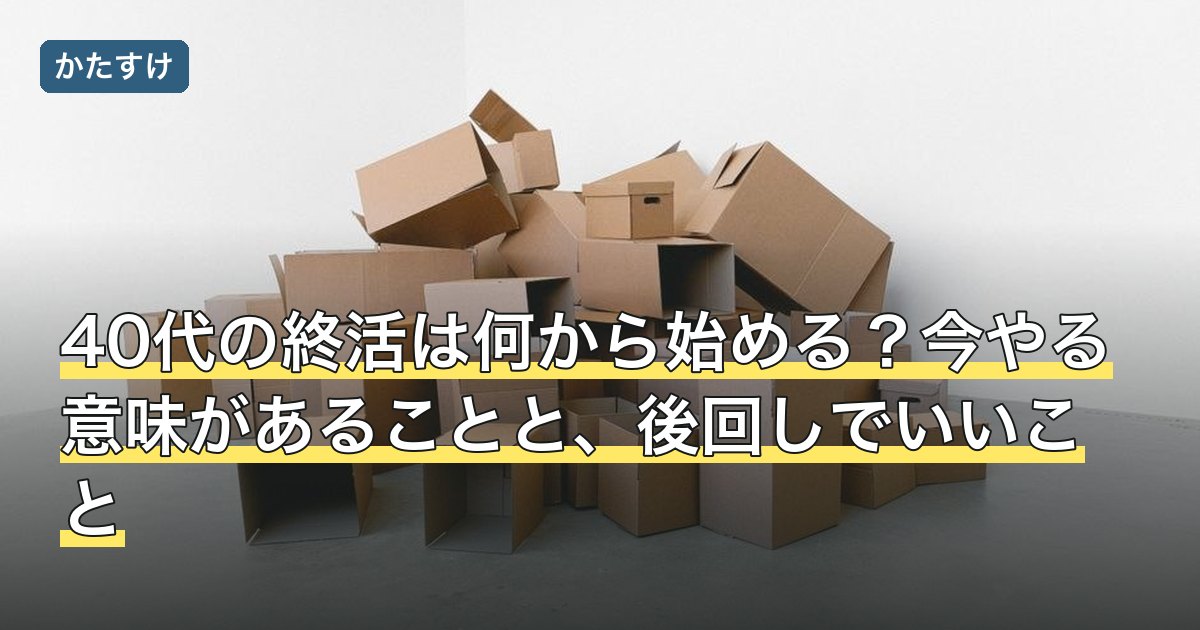 40代の終活は何から始める？今やる意味があることと、後回しでいいこと