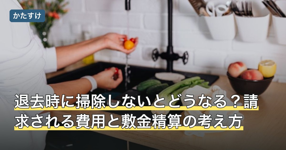 退去時に掃除しないとどうなる？請求される費用と敷金精算の考え方