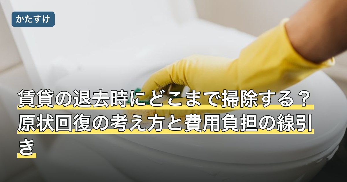 賃貸の退去時にどこまで掃除する？原状回復の考え方と費用負担の線引き